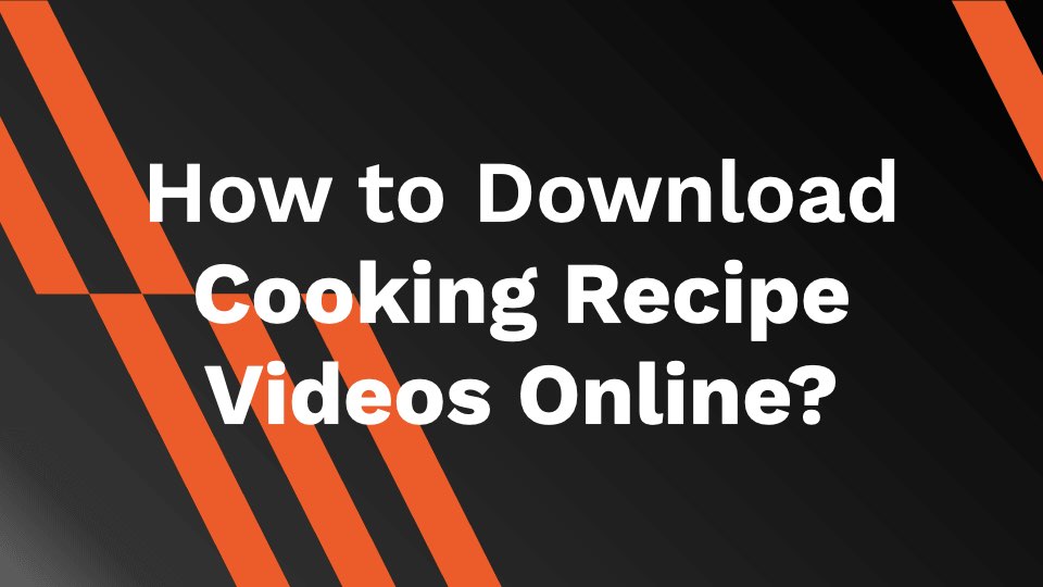 How to Download Cooking Recipe Videos Online