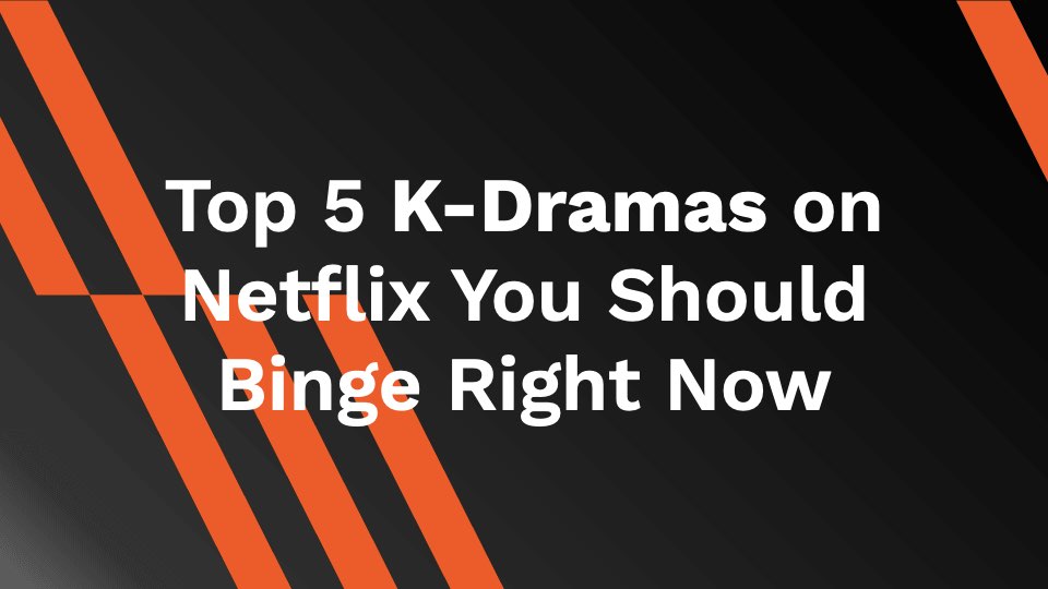 Top 7 K-Dramas on Netflix You Should Binge Right Now