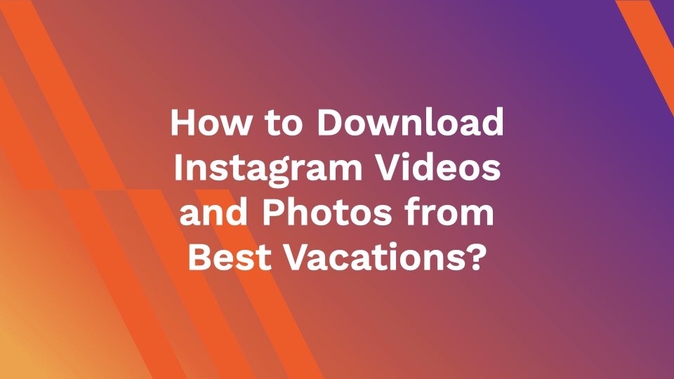 How to Download Instagram Videos and Photos from Best Vacations?